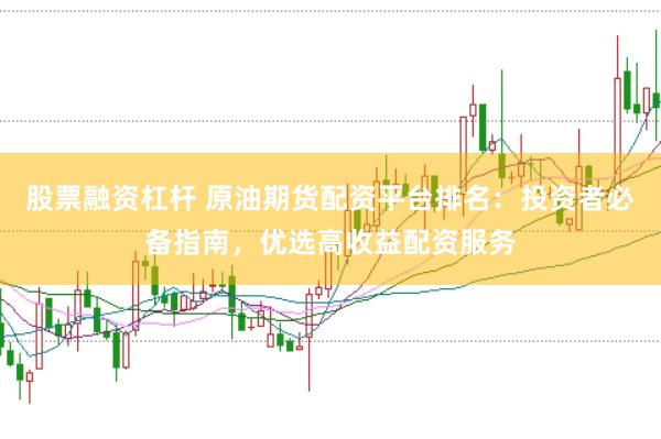 股票融资杠杆 原油期货配资平台排名：投资者必备指南，优选高收益配资服务