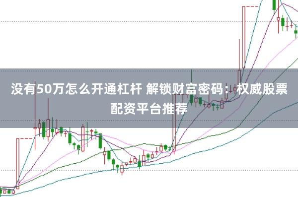 没有50万怎么开通杠杆 解锁财富密码：权威股票配资平台推荐