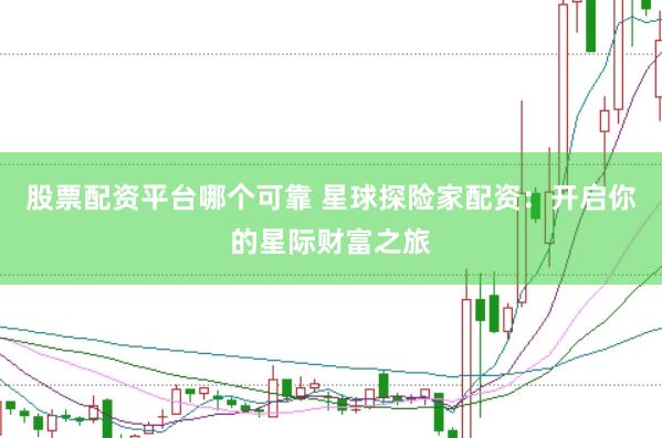 股票配资平台哪个可靠 星球探险家配资：开启你的星际财富之旅