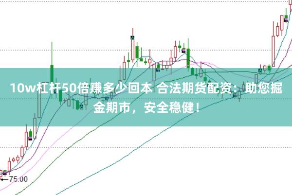 10w杠杆50倍赚多少回本 合法期货配资：助您掘金期市，安全稳健！