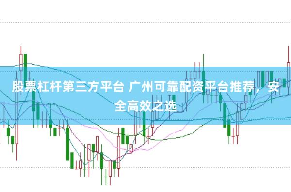 股票杠杆第三方平台 广州可靠配资平台推荐，安全高效之选