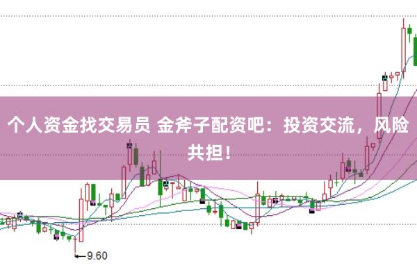 个人资金找交易员 金斧子配资吧：投资交流，风险共担！