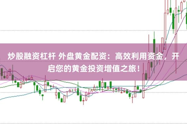 炒股融资杠杆 外盘黄金配资：高效利用资金，开启您的黄金投资增值之旅！