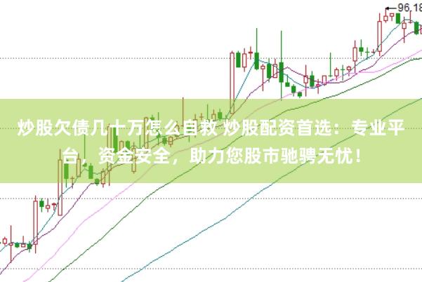 炒股欠债几十万怎么自救 炒股配资首选：专业平台，资金安全，助力您股市驰骋无忧！