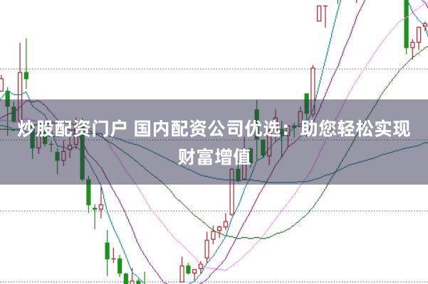 炒股配资门户 国内配资公司优选：助您轻松实现财富增值