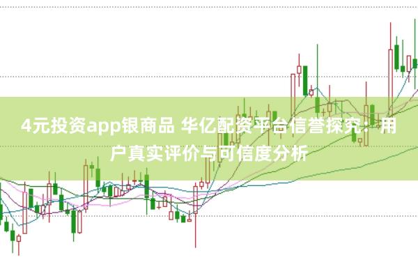4元投资app银商品 华亿配资平台信誉探究：用户真实评价与可信度分析