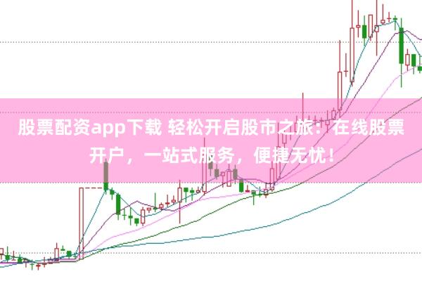 股票配资app下载 轻松开启股市之旅：在线股票开户，一站式服务，便捷无忧！