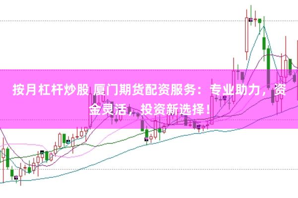 按月杠杆炒股 厦门期货配资服务：专业助力，资金灵活，投资新选择！