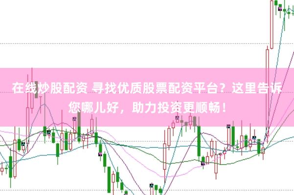 在线炒股配资 寻找优质股票配资平台？这里告诉您哪儿好，助力投资更顺畅！