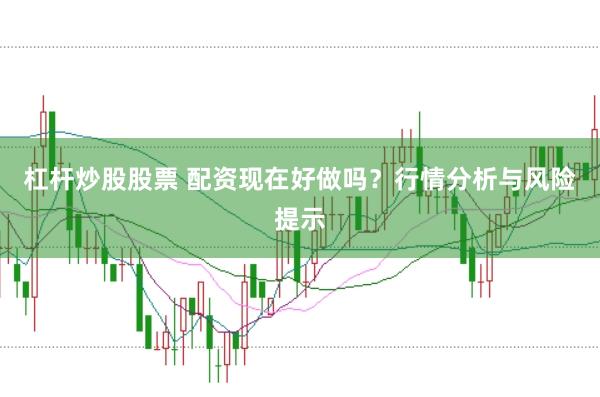杠杆炒股股票 配资现在好做吗？行情分析与风险提示