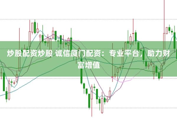 炒股配资炒股 诚信厦门配资：专业平台，助力财富增值