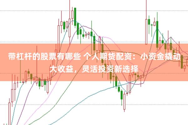 带杠杆的股票有哪些 个人期货配资：小资金撬动大收益，灵活投资新选择