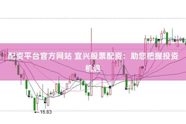 配资平台官方网站 宜兴股票配资：助您把握投资机遇