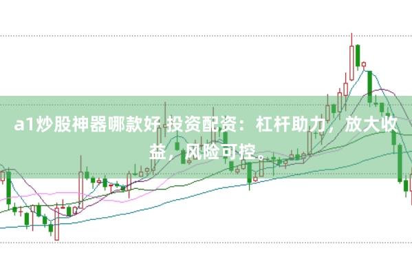 a1炒股神器哪款好 投资配资：杠杆助力，放大收益，风险可控。