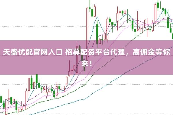 天盛优配官网入口 招募配资平台代理，高佣金等你来！