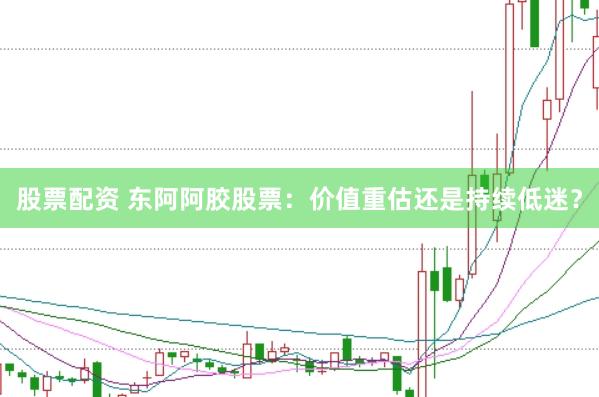 股票配资 东阿阿胶股票：价值重估还是持续低迷？