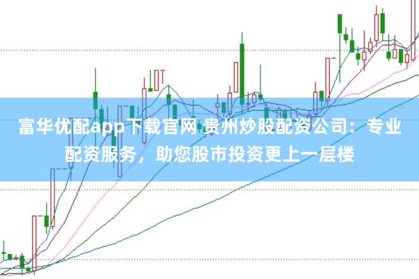 富华优配app下载官网 贵州炒股配资公司：专业配资服务，助您股市投资更上一层楼