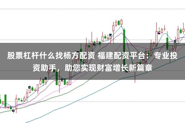 股票杠杆什么找杨方配资 福建配资平台：专业投资助手，助您实现财富增长新篇章