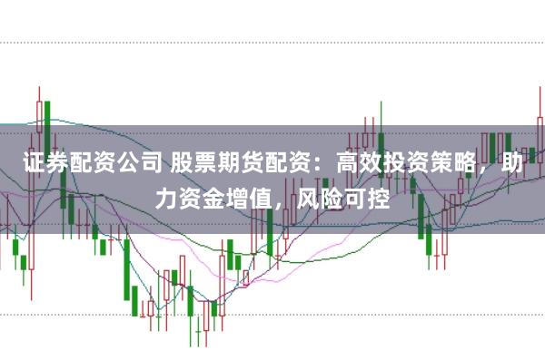 证券配资公司 股票期货配资：高效投资策略，助力资金增值，风险可控