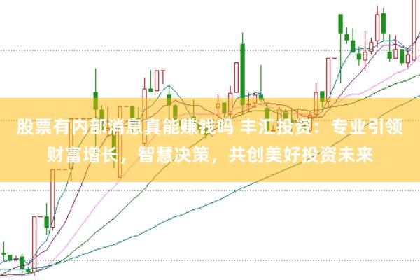 股票有内部消息真能赚钱吗 丰汇投资：专业引领财富增长，智慧决策，共创美好投资未来