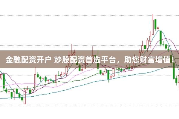 金融配资开户 炒股配资首选平台，助您财富增值！
