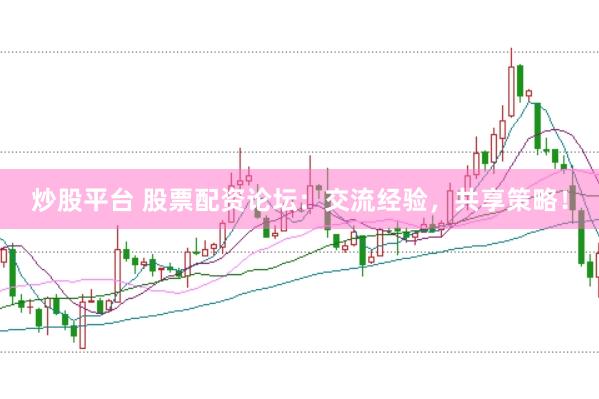 炒股平台 股票配资论坛：交流经验，共享策略！