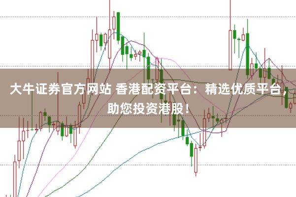 大牛证券官方网站 香港配资平台：精选优质平台，助您投资港股！
