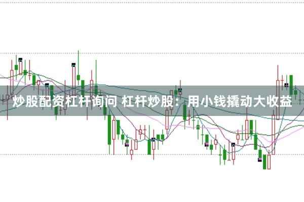 炒股配资杠杆询问 杠杆炒股：用小钱撬动大收益