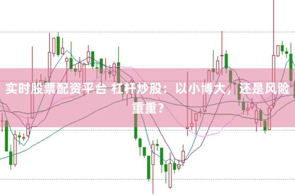 实时股票配资平台 杠杆炒股：以小博大，还是风险重重？