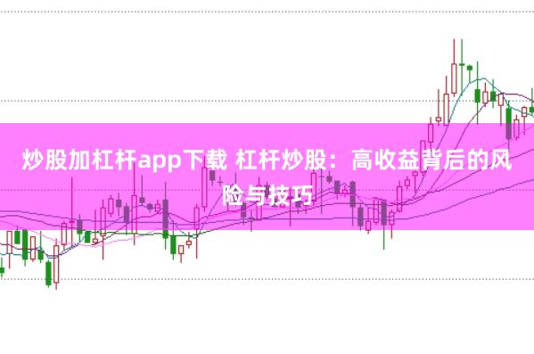 炒股加杠杆app下载 杠杆炒股：高收益背后的风险与技巧