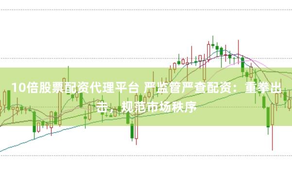 10倍股票配资代理平台 严监管严查配资：重拳出击，规范市场秩序