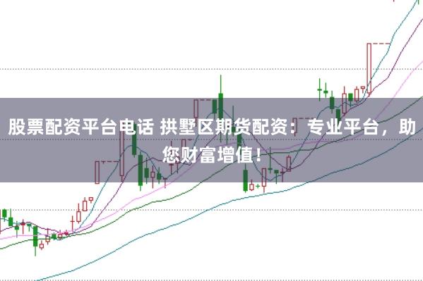 股票配资平台电话 拱墅区期货配资：专业平台，助您财富增值！