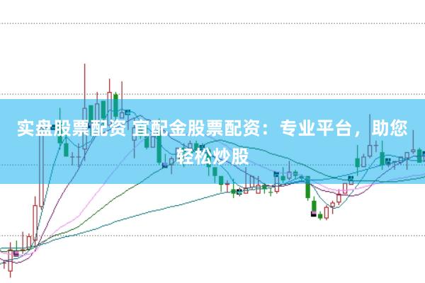 实盘股票配资 宜配金股票配资：专业平台，助您轻松炒股