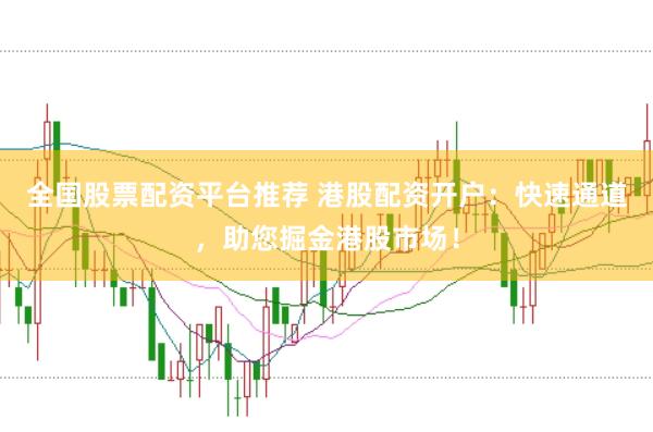 全国股票配资平台推荐 港股配资开户：快速通道，助您掘金港股市场！