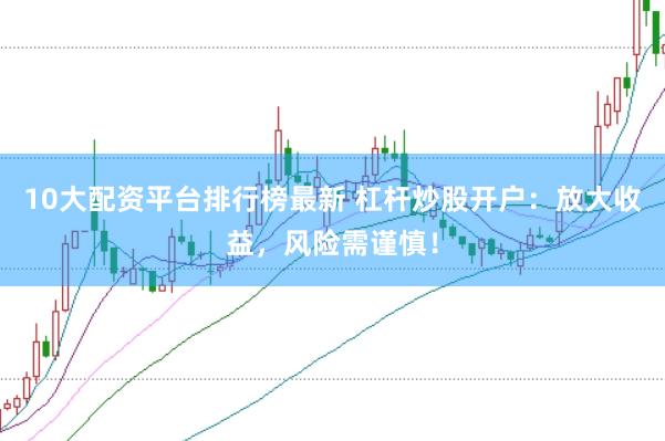 10大配资平台排行榜最新 杠杆炒股开户：放大收益，风险需谨慎！