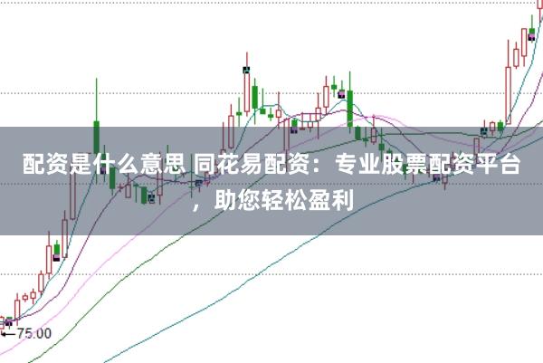 配资是什么意思 同花易配资：专业股票配资平台，助您轻松盈利
