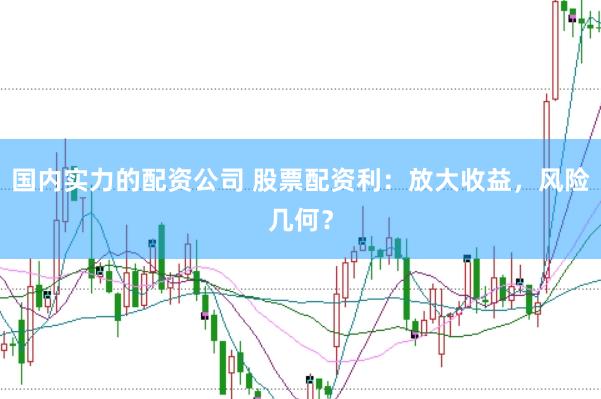 国内实力的配资公司 股票配资利：放大收益，风险几何？