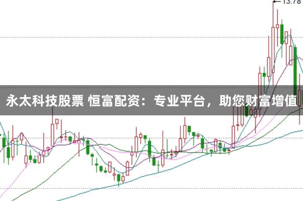 永太科技股票 恒富配资：专业平台，助您财富增值