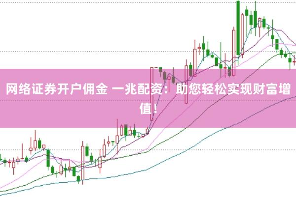 网络证券开户佣金 一兆配资：助您轻松实现财富增值！