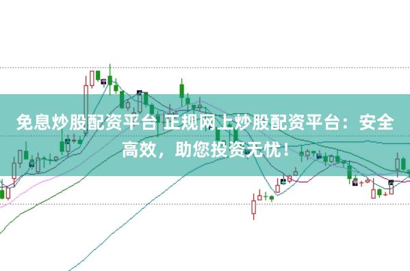 免息炒股配资平台 正规网上炒股配资平台：安全高效，助您投资无忧！