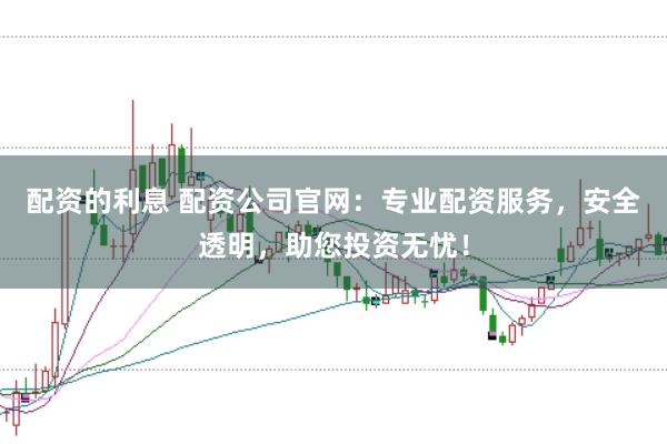 配资的利息 配资公司官网：专业配资服务，安全透明，助您投资无忧！