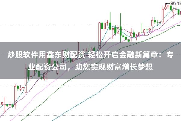 炒股软件用鑫东财配资 轻松开启金融新篇章：专业配资公司，助您实现财富增长梦想