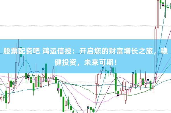 股票配资吧 鸿运信投：开启您的财富增长之旅，稳健投资，未来可期！