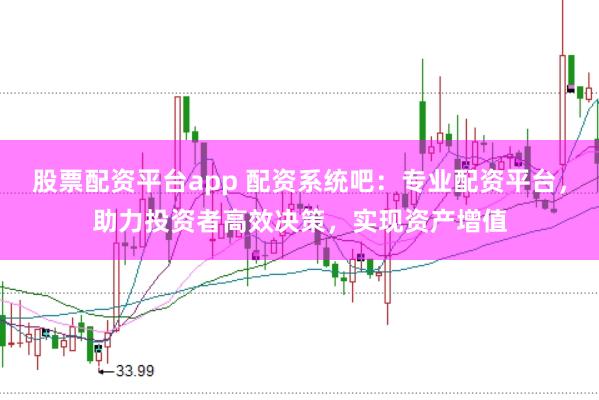 股票配资平台app 配资系统吧：专业配资平台，助力投资者高效决策，实现资产增值