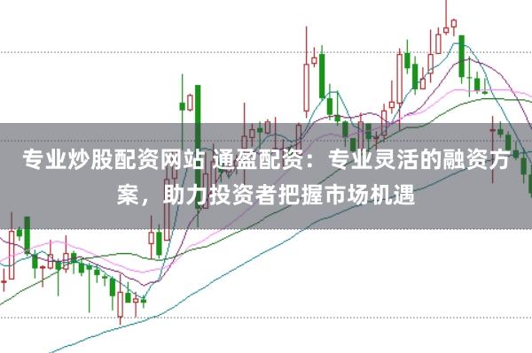 专业炒股配资网站 通盈配资：专业灵活的融资方案，助力投资者把握市场机遇