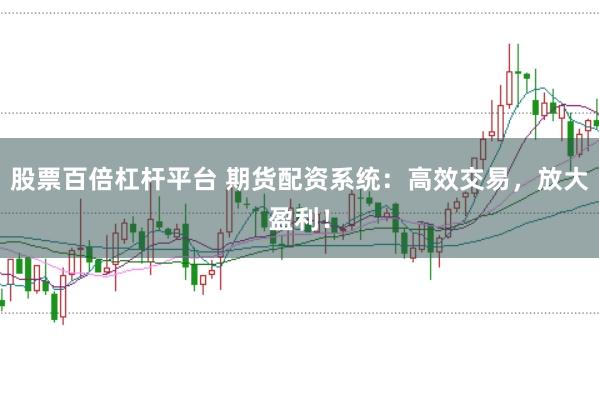 股票百倍杠杆平台 期货配资系统：高效交易，放大盈利！
