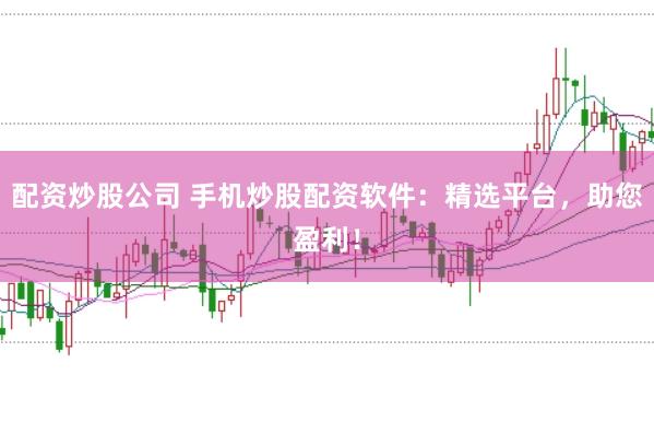配资炒股公司 手机炒股配资软件：精选平台，助您盈利！