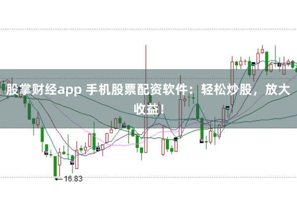 股掌财经app 手机股票配资软件：轻松炒股，放大收益！