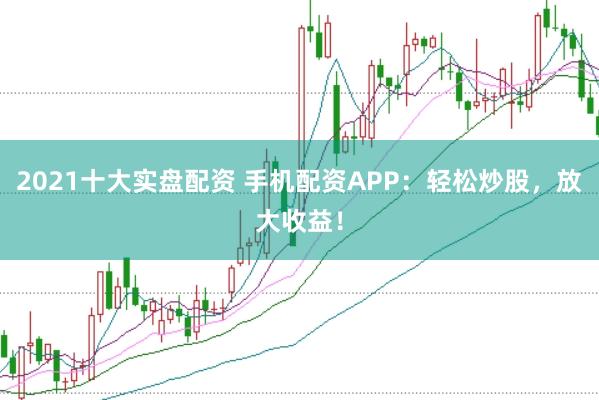 2021十大实盘配资 手机配资APP：轻松炒股，放大收益！