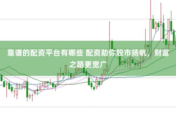 靠谱的配资平台有哪些 配资助你股市扬帆，财富之路更宽广